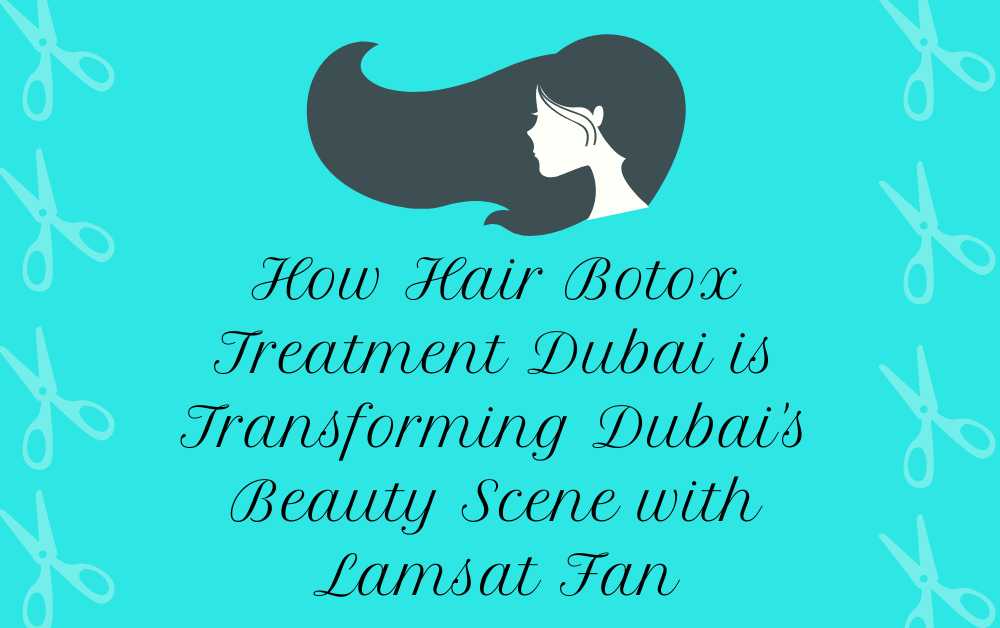 How Hair Botox Treatment Dubai is Transforming Dubai’s Beauty Scene with Lamsat Fan
