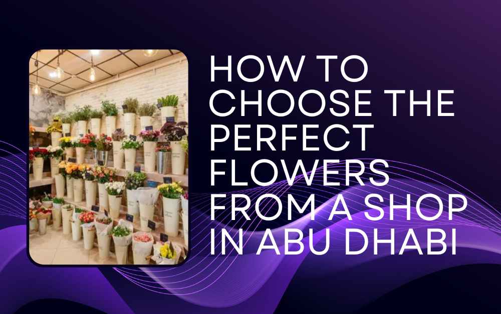 How to Choose the Perfect Flowers from a Shop in Abu Dhabi