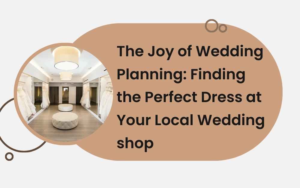 The Joy of Wedding Planning Finding the Perfect Dress at Your Local Wedding shop